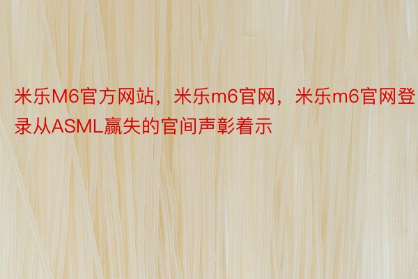 米乐M6官方网站，米乐m6官网，米乐m6官网登录从ASML赢失的官间声彰着示