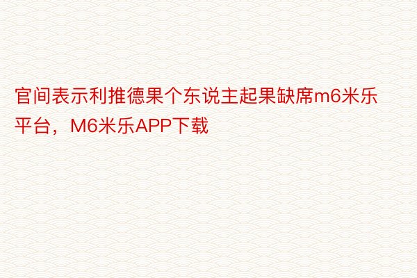 官间表示利推德果个东说主起果缺席m6米乐平台，M6米乐APP下载