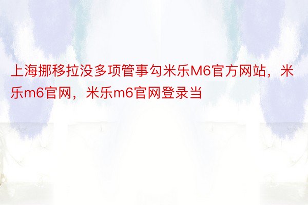 上海挪移拉没多项管事勾米乐M6官方网站，米乐m6官网，米乐m6官网登录当